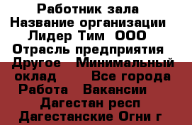 Работник зала › Название организации ­ Лидер Тим, ООО › Отрасль предприятия ­ Другое › Минимальный оклад ­ 1 - Все города Работа » Вакансии   . Дагестан респ.,Дагестанские Огни г.